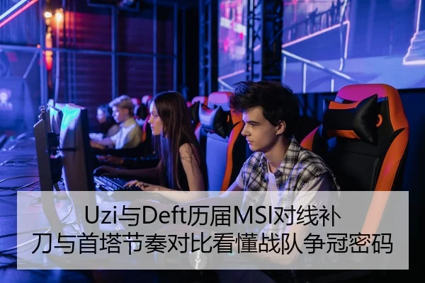 Uzi与Deft历届MSI对线补刀与首塔节奏对比看懂战队争冠密码